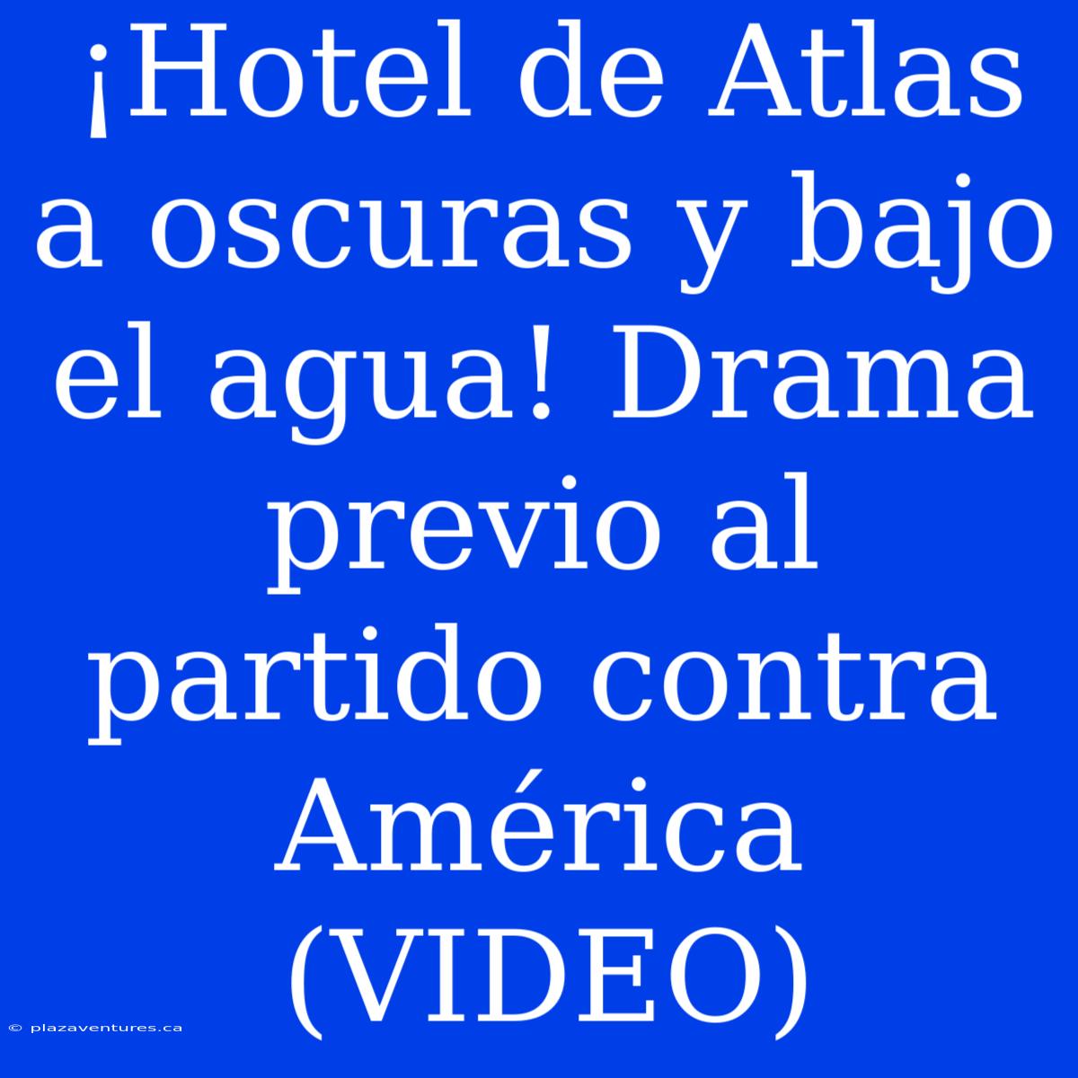 ¡Hotel De Atlas A Oscuras Y Bajo El Agua! Drama Previo Al Partido Contra América (VIDEO)