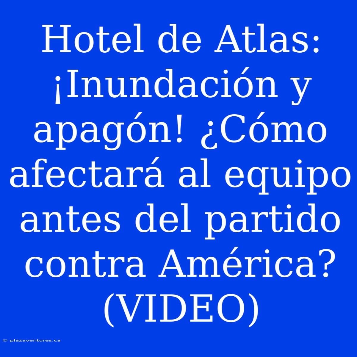 Hotel De Atlas: ¡Inundación Y Apagón! ¿Cómo Afectará Al Equipo Antes Del Partido Contra América? (VIDEO)