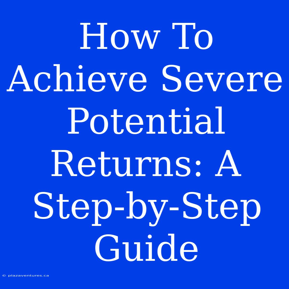 How To Achieve Severe Potential Returns: A Step-by-Step Guide