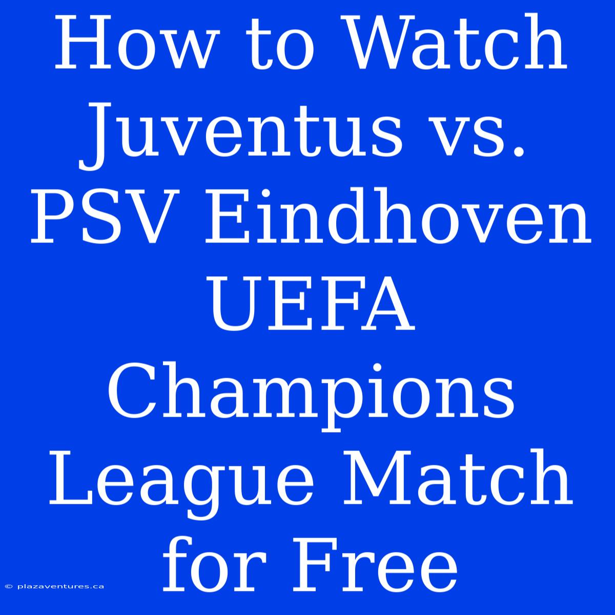 How To Watch Juventus Vs. PSV Eindhoven UEFA Champions League Match For Free