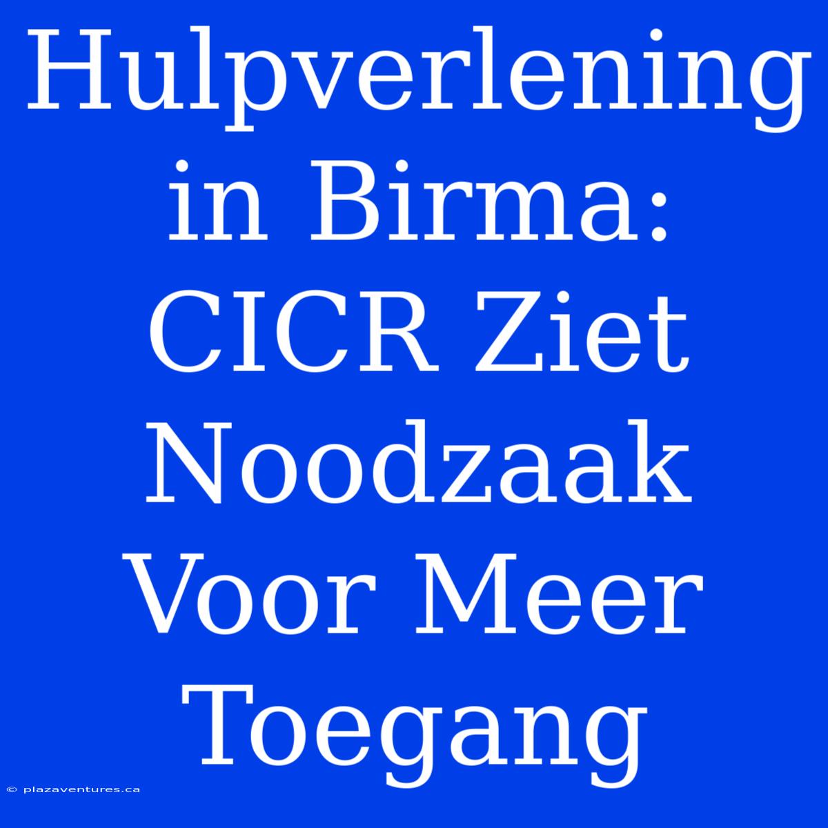 Hulpverlening In Birma: CICR Ziet Noodzaak Voor Meer Toegang