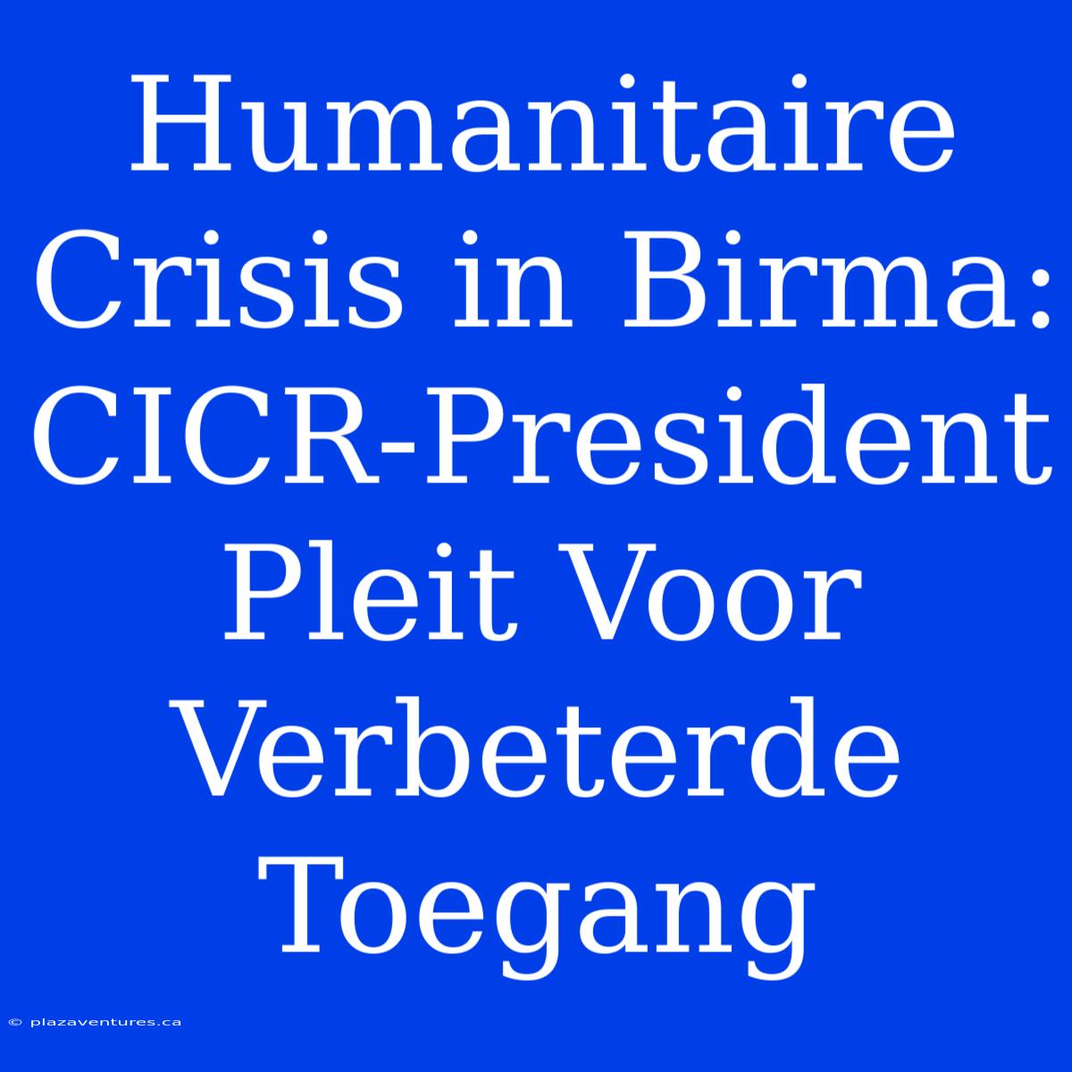 Humanitaire Crisis In Birma: CICR-President Pleit Voor Verbeterde Toegang