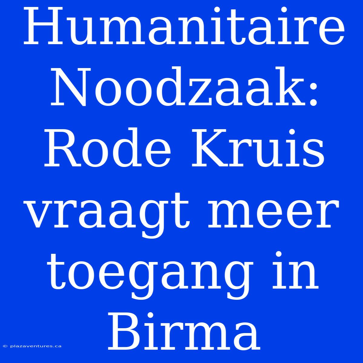 Humanitaire Noodzaak: Rode Kruis Vraagt Meer Toegang In Birma