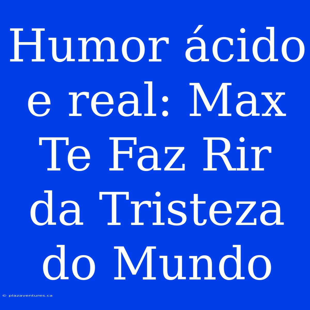 Humor Ácido E Real: Max Te Faz Rir Da Tristeza Do Mundo