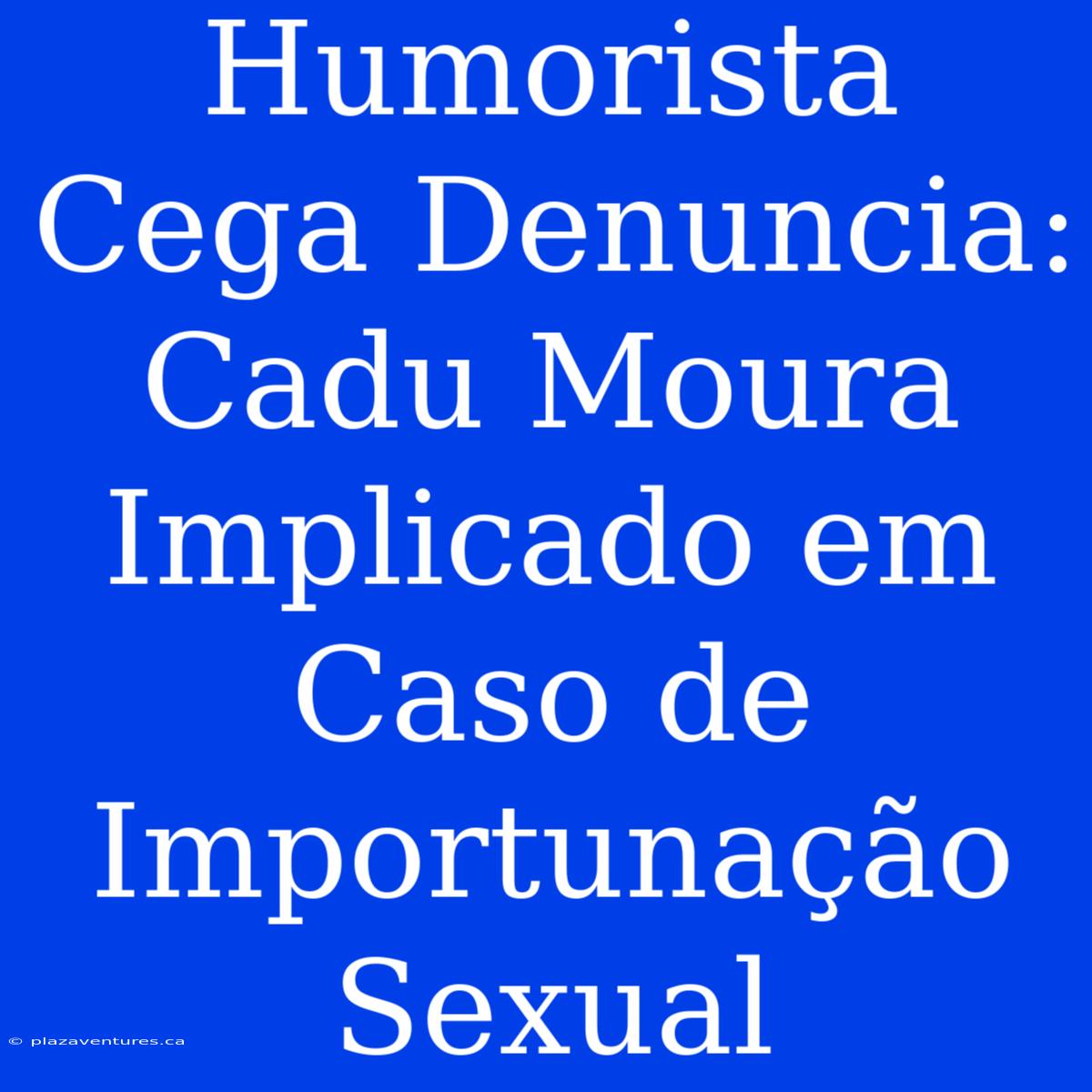 Humorista Cega Denuncia: Cadu Moura Implicado Em Caso De Importunação Sexual