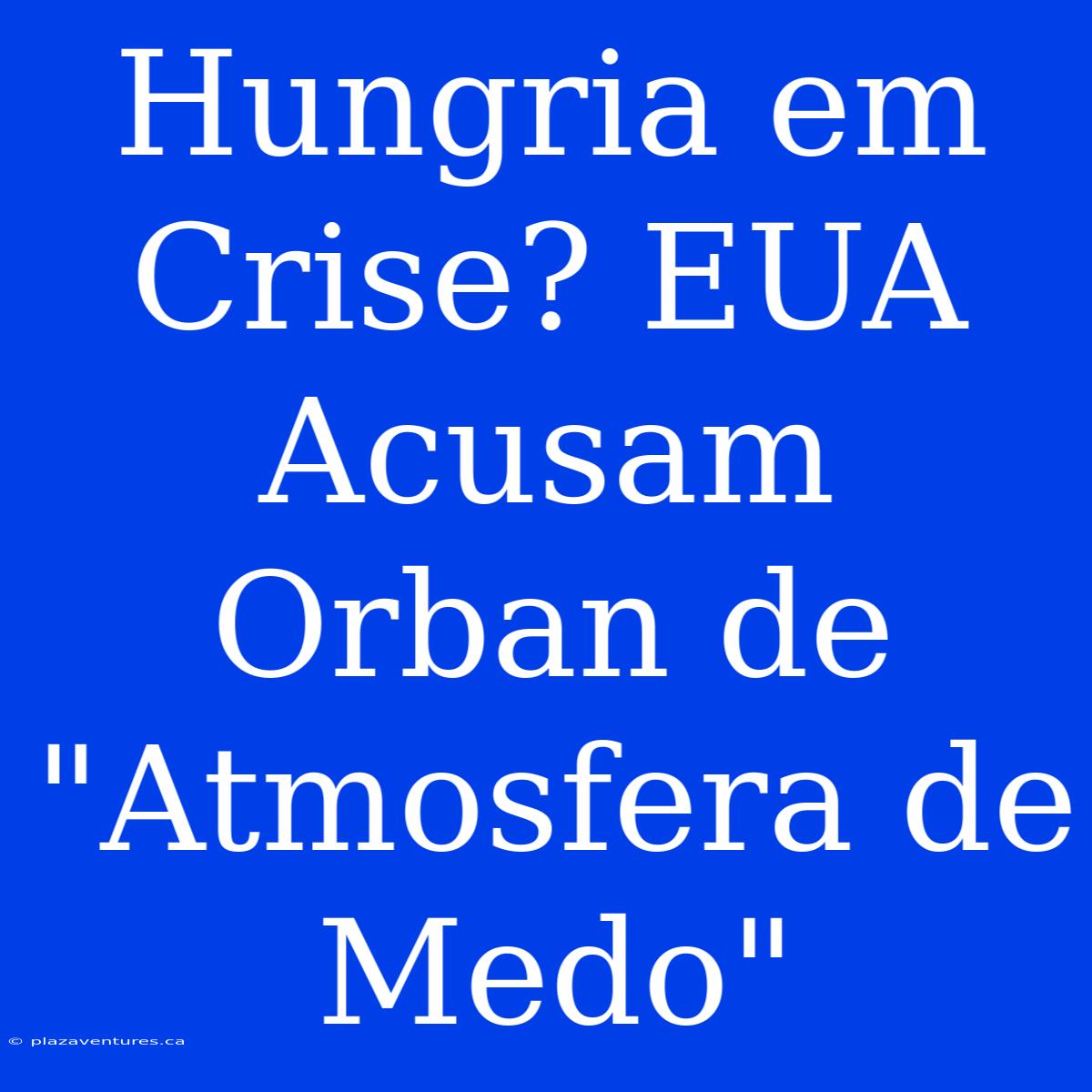 Hungria Em Crise? EUA Acusam Orban De 