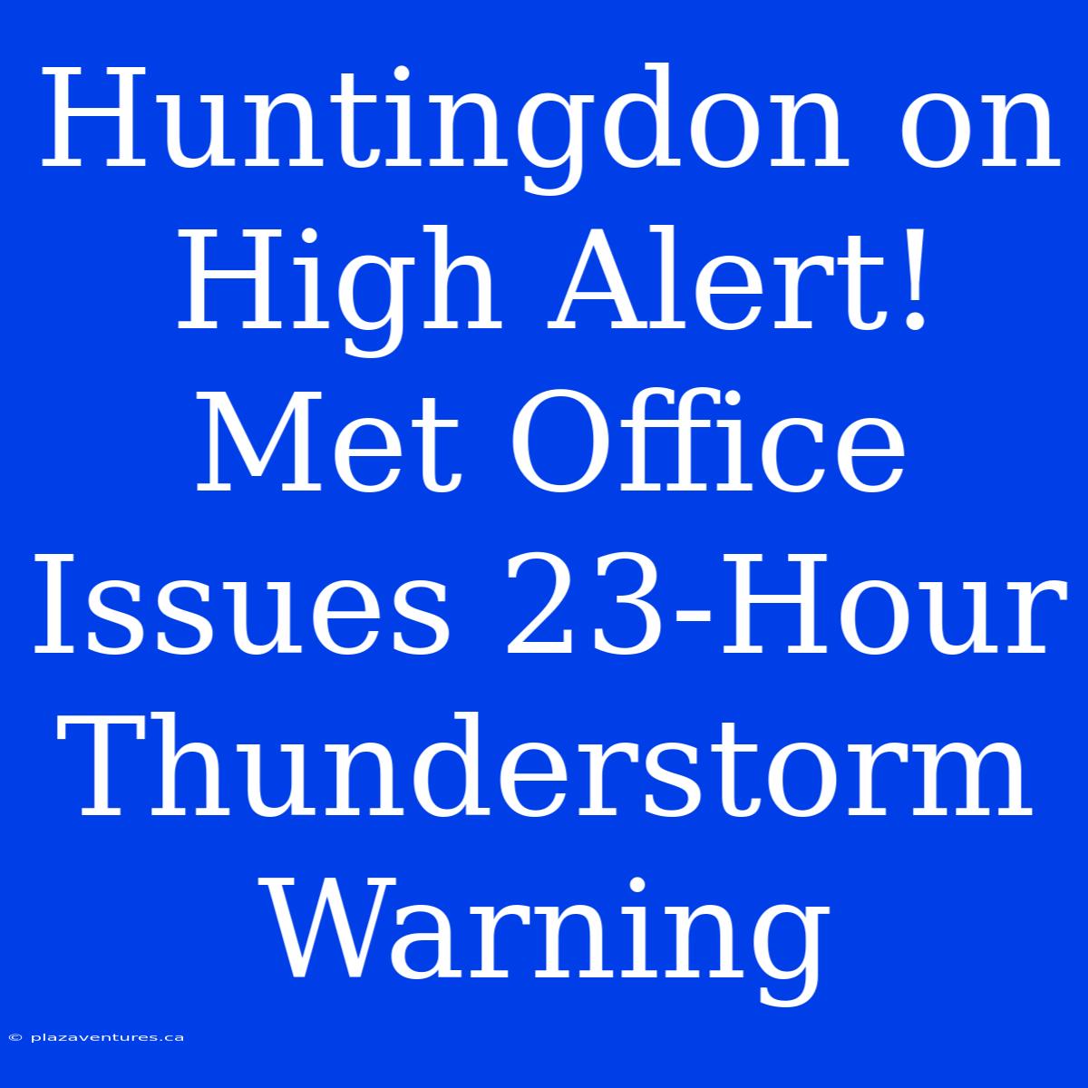 Huntingdon On High Alert! Met Office Issues 23-Hour Thunderstorm Warning