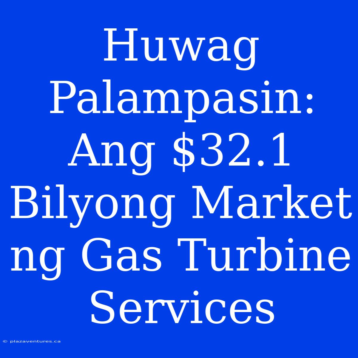 Huwag Palampasin: Ang $32.1 Bilyong Market Ng Gas Turbine Services