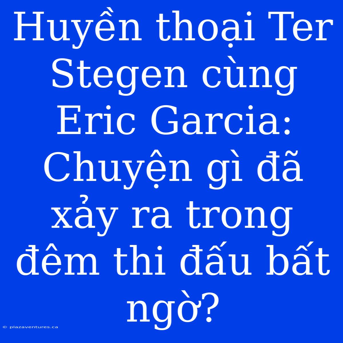 Huyền Thoại Ter Stegen Cùng Eric Garcia: Chuyện Gì Đã Xảy Ra Trong Đêm Thi Đấu Bất Ngờ?