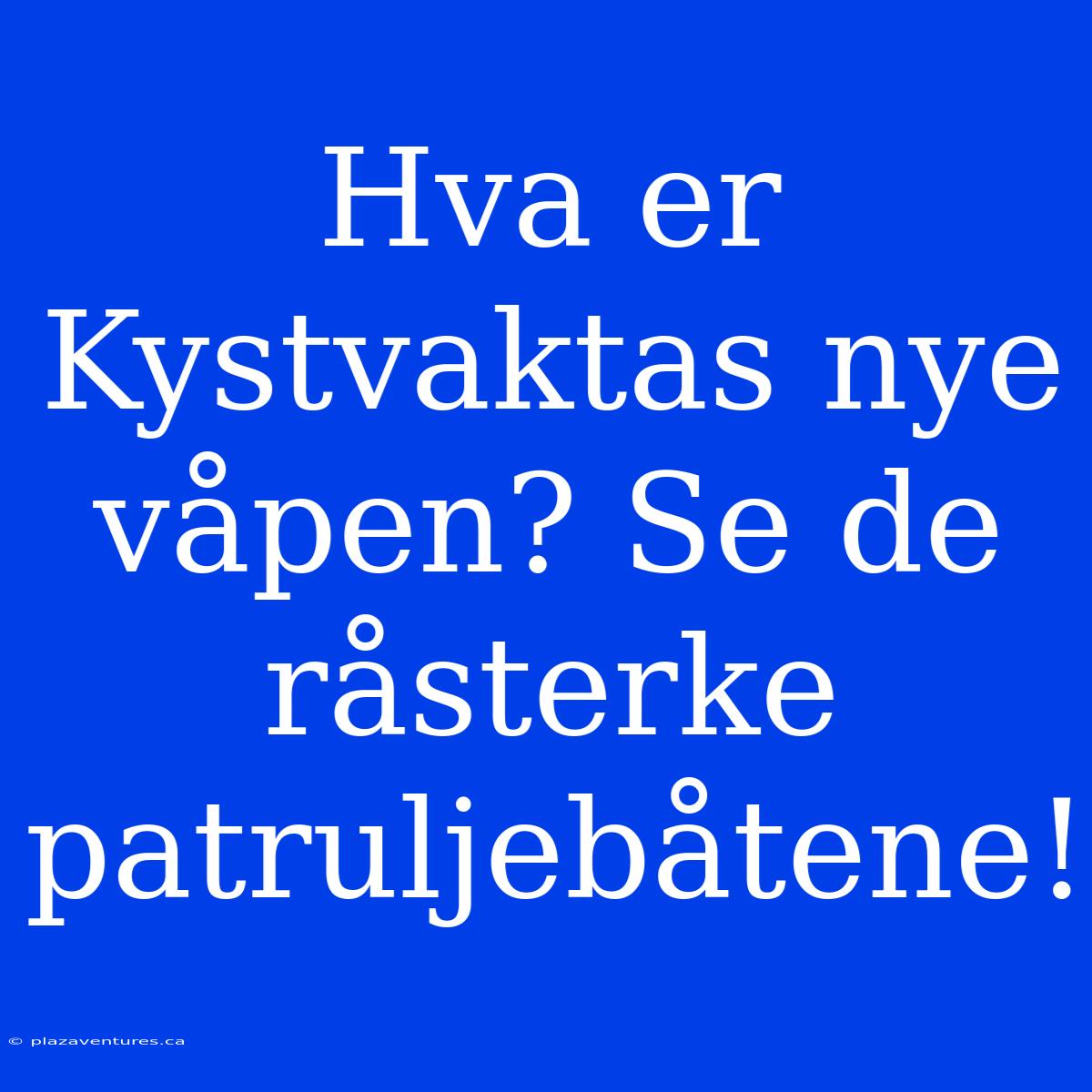 Hva Er Kystvaktas Nye Våpen? Se De Råsterke Patruljebåtene!