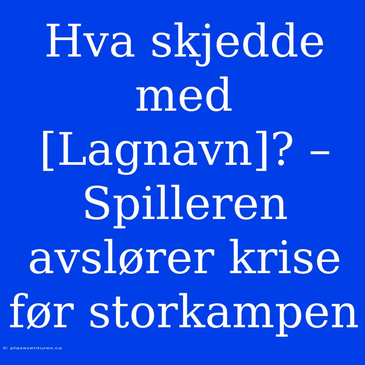 Hva Skjedde Med [Lagnavn]? – Spilleren Avslører Krise Før Storkampen