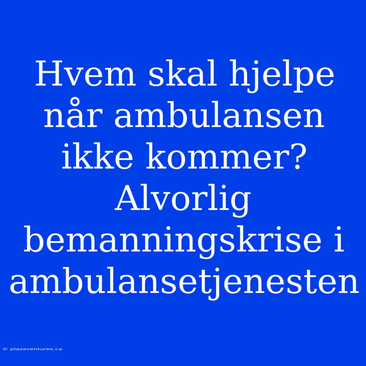 Hvem Skal Hjelpe Når Ambulansen Ikke Kommer? Alvorlig Bemanningskrise I Ambulansetjenesten