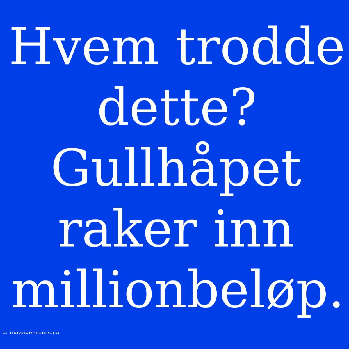 Hvem Trodde Dette? Gullhåpet Raker Inn Millionbeløp.