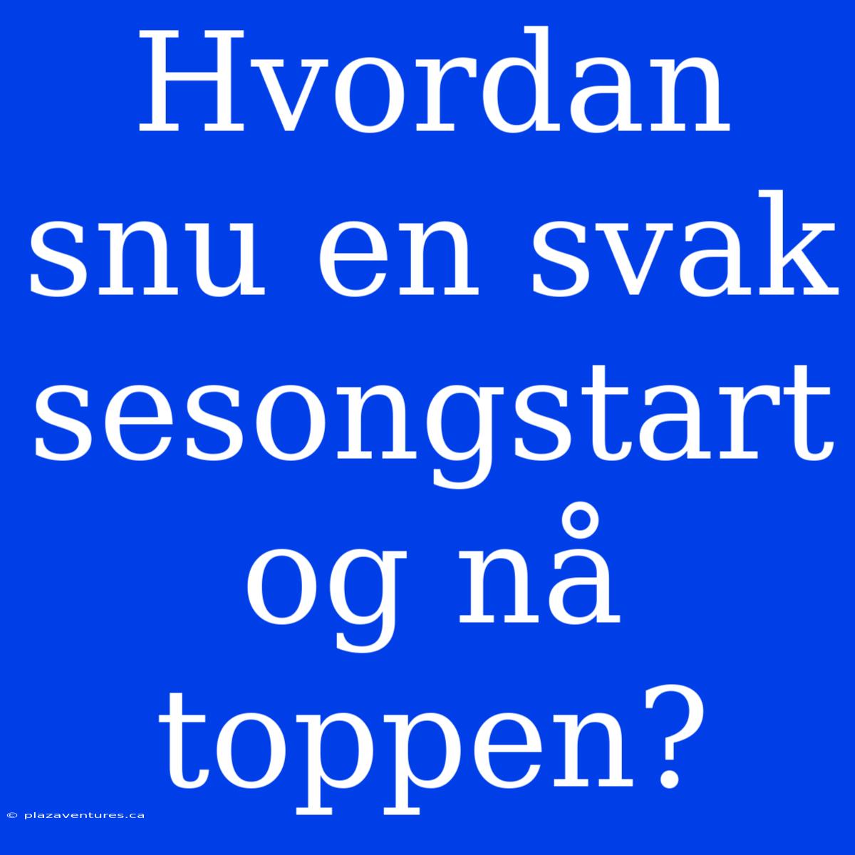 Hvordan Snu En Svak Sesongstart Og Nå Toppen?