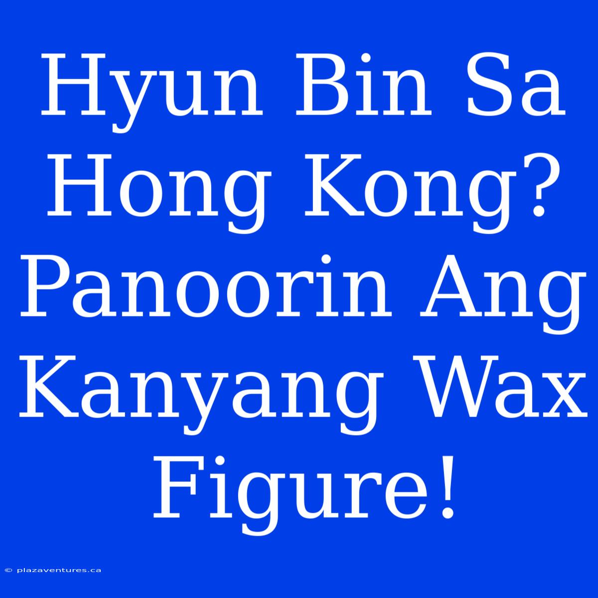 Hyun Bin Sa Hong Kong? Panoorin Ang Kanyang Wax Figure!