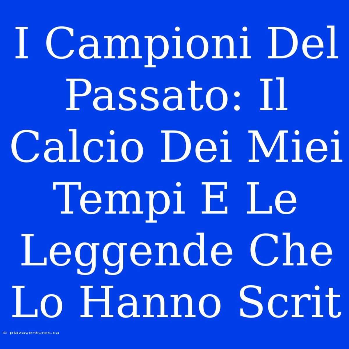 I Campioni Del Passato: Il Calcio Dei Miei Tempi E Le Leggende Che Lo Hanno Scrit