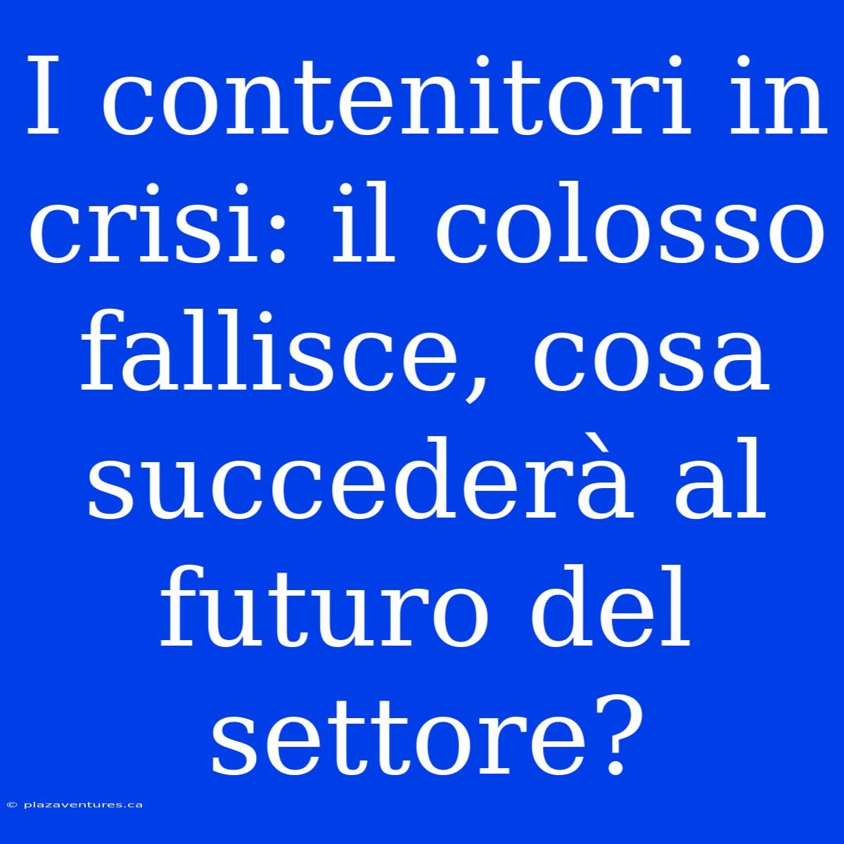 I Contenitori In Crisi: Il Colosso Fallisce, Cosa Succederà Al Futuro Del Settore?