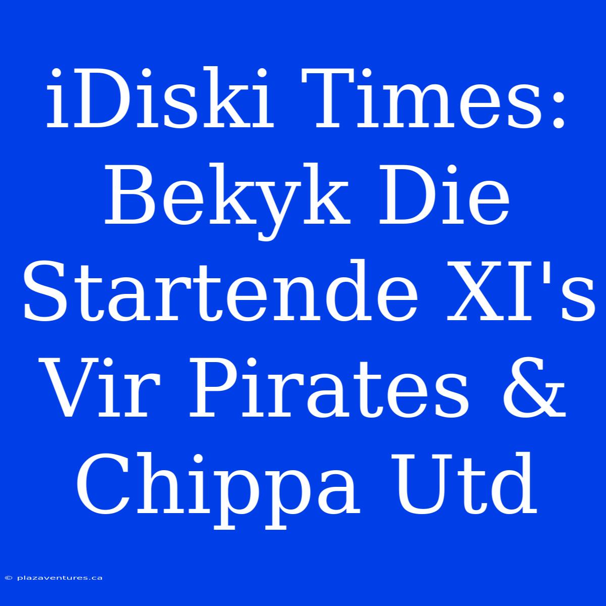 IDiski Times: Bekyk Die Startende XI's Vir Pirates & Chippa Utd