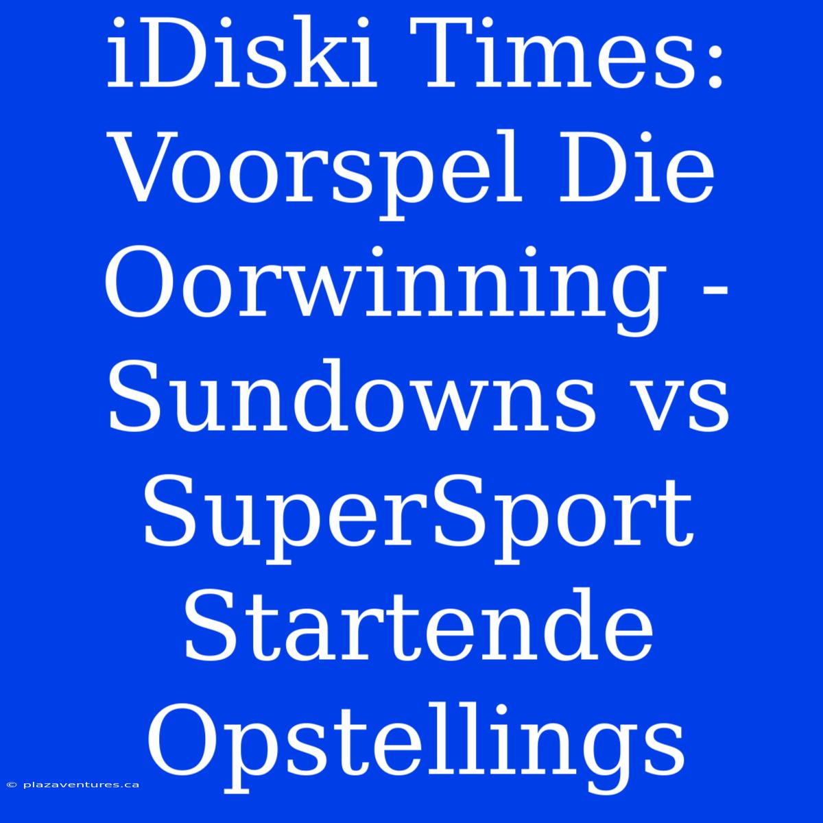 IDiski Times: Voorspel Die Oorwinning - Sundowns Vs SuperSport Startende Opstellings