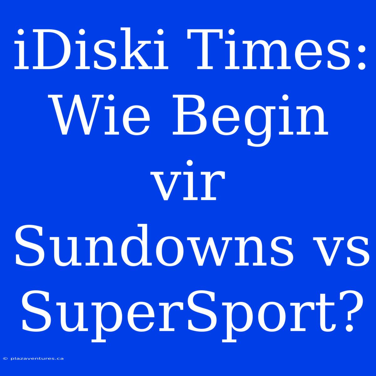 IDiski Times: Wie Begin Vir Sundowns Vs SuperSport?