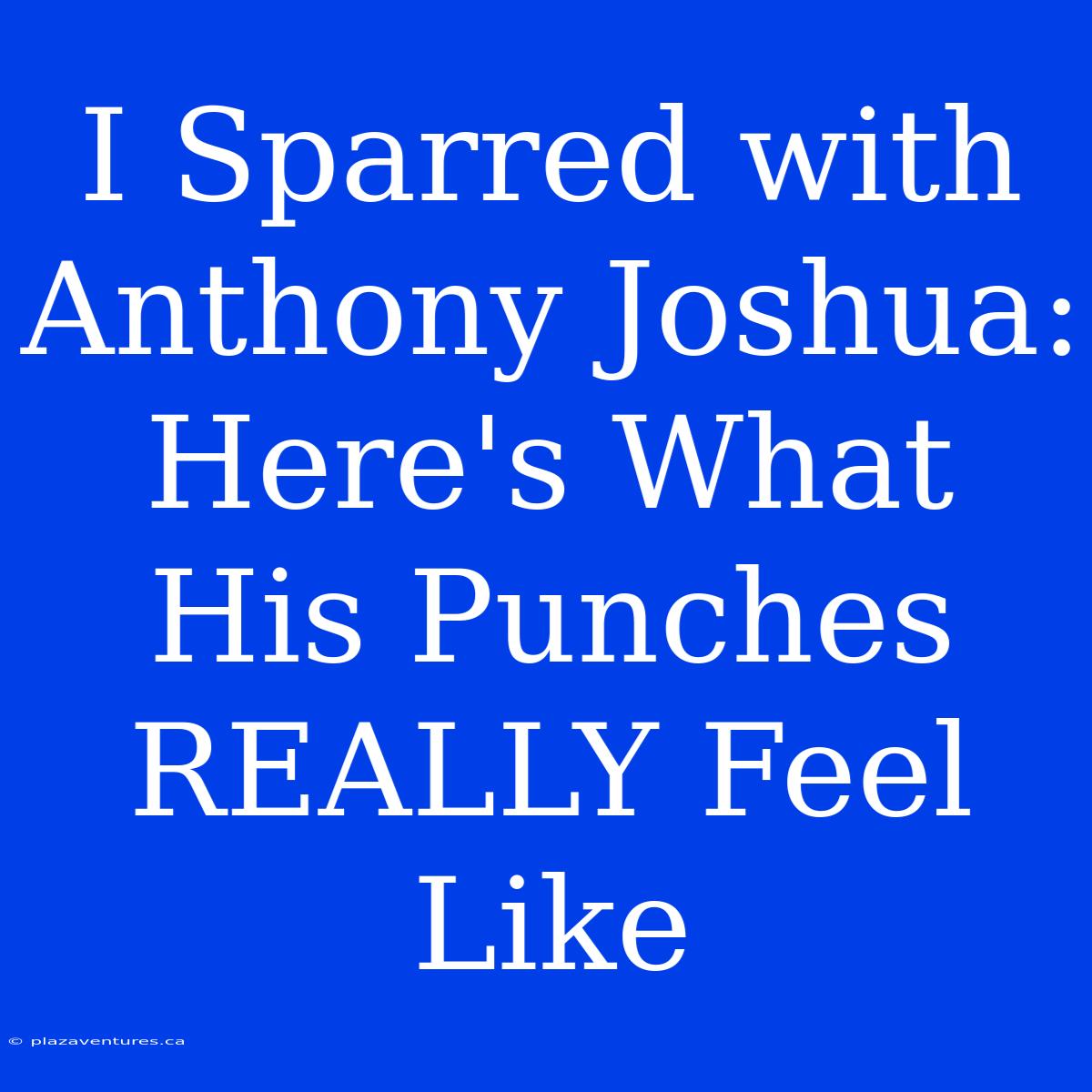 I Sparred With Anthony Joshua: Here's What His Punches REALLY Feel Like