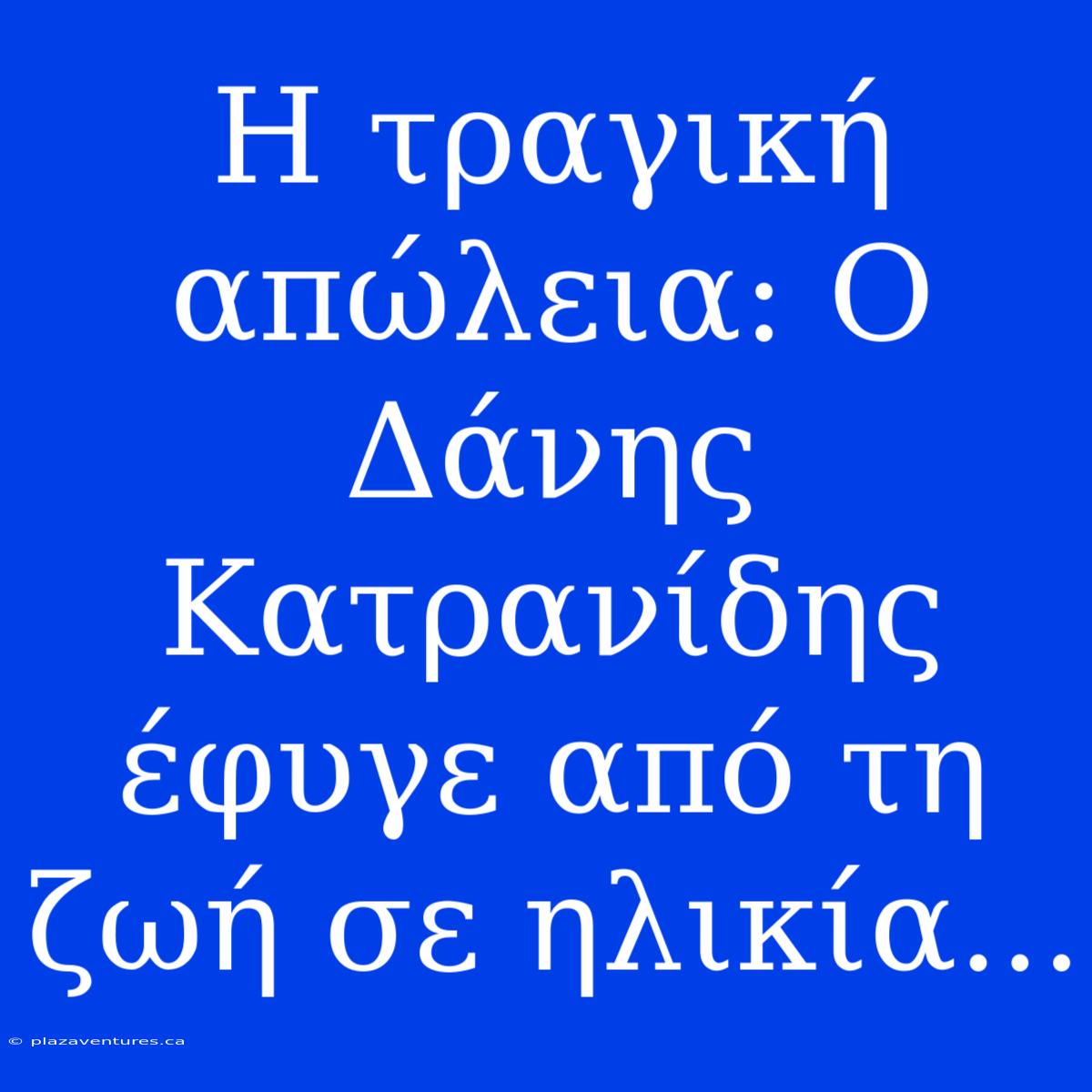 Η Τραγική Απώλεια: Ο Δάνης Κατρανίδης Έφυγε Από Τη Ζωή Σε Ηλικία...