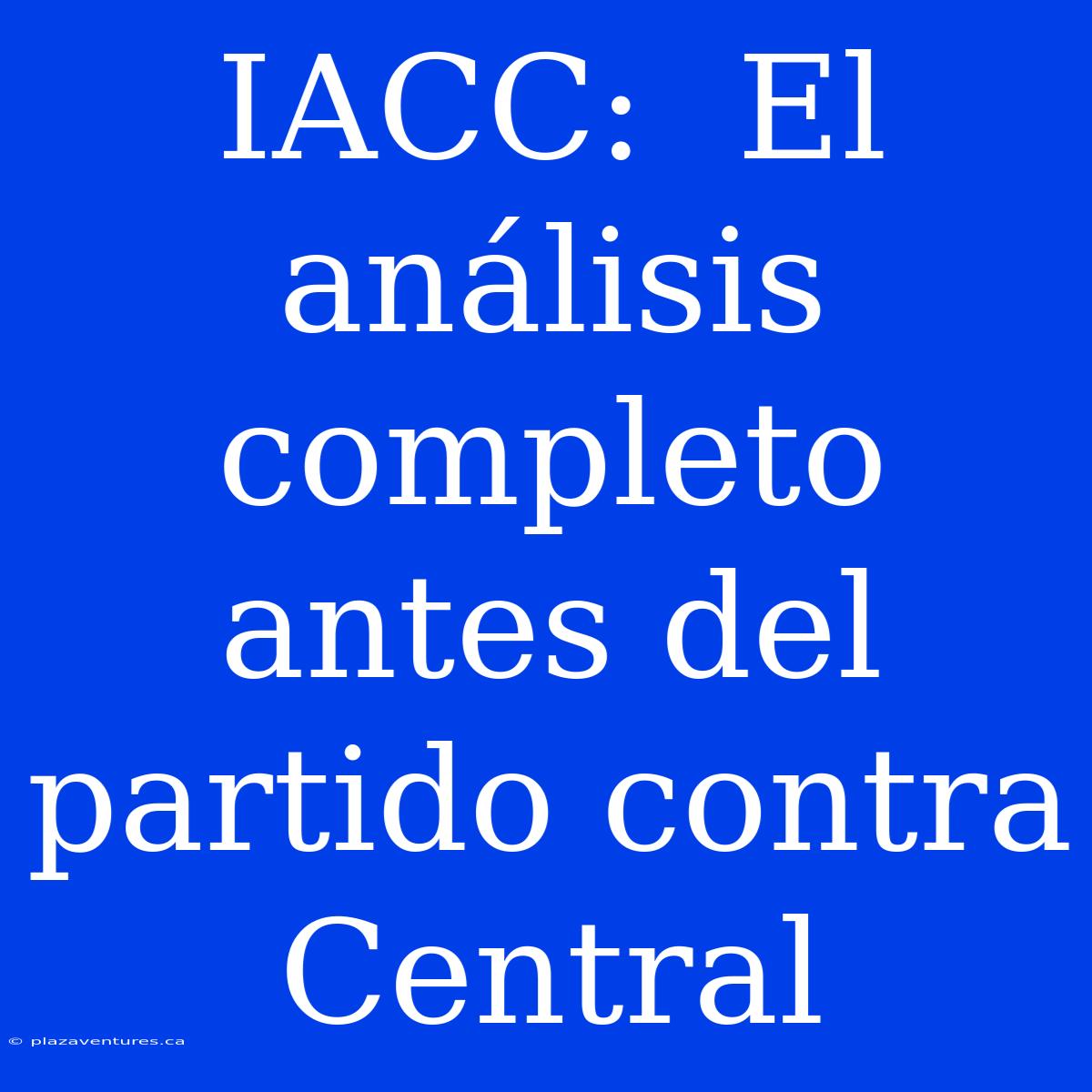 IACC:  El Análisis Completo Antes Del Partido Contra Central