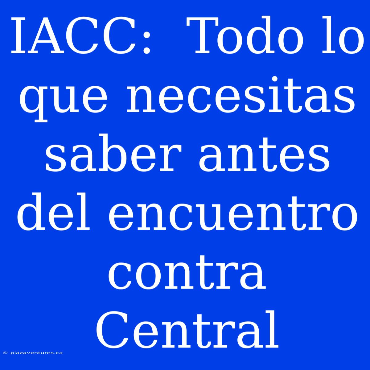 IACC:  Todo Lo Que Necesitas Saber Antes Del Encuentro Contra Central