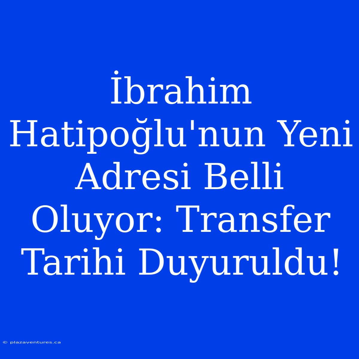 İbrahim Hatipoğlu'nun Yeni Adresi Belli Oluyor: Transfer Tarihi Duyuruldu!