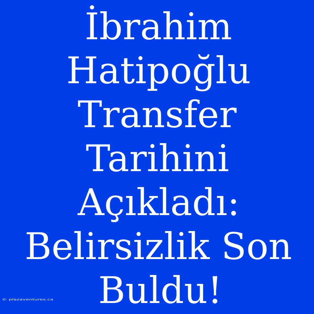 İbrahim Hatipoğlu Transfer Tarihini Açıkladı: Belirsizlik Son Buldu!