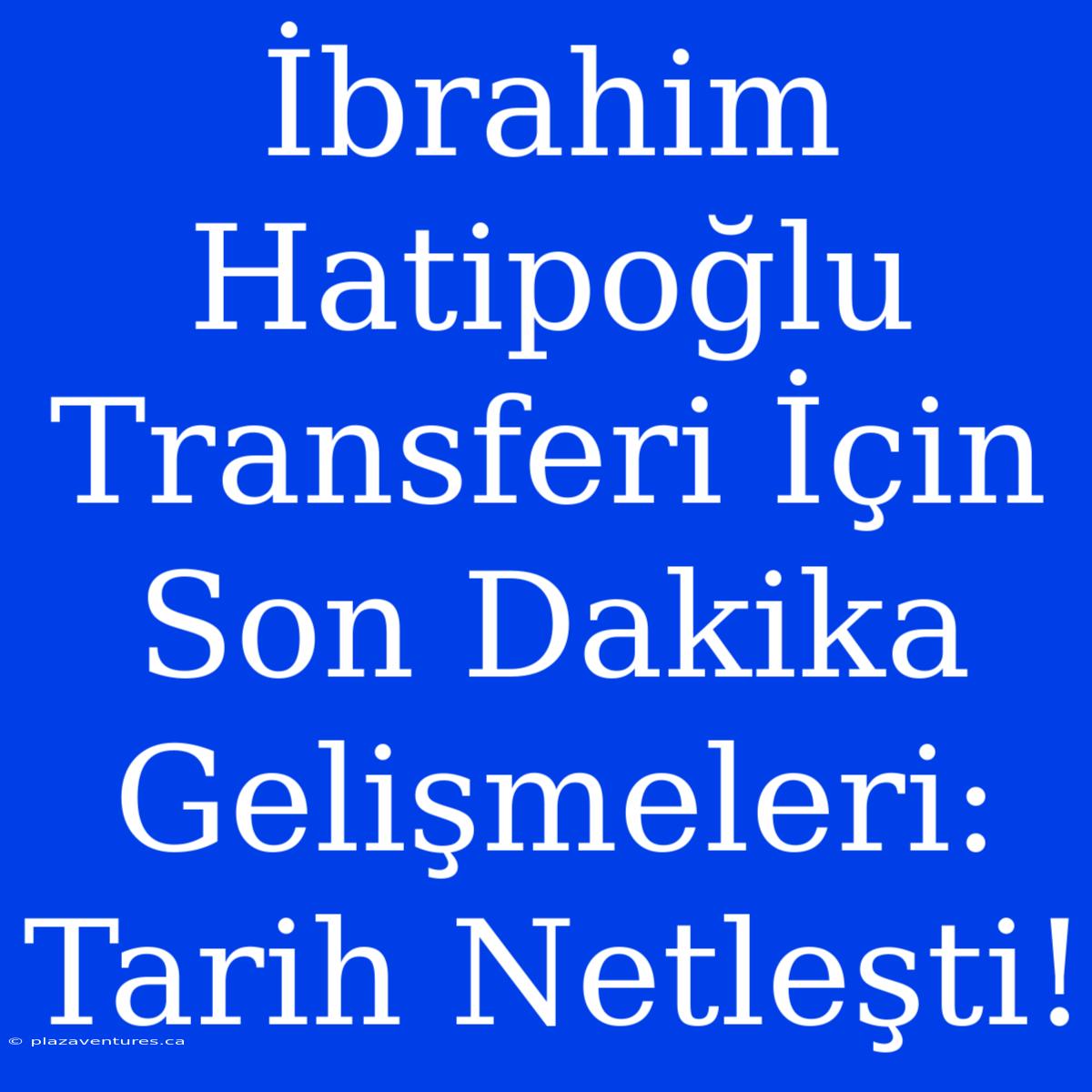 İbrahim Hatipoğlu Transferi İçin Son Dakika Gelişmeleri: Tarih Netleşti!