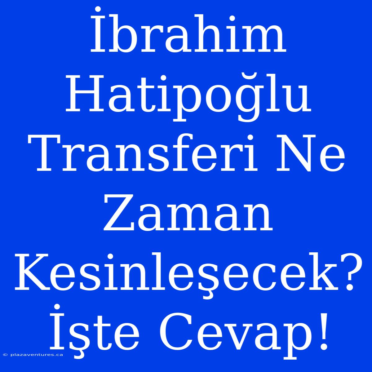 İbrahim Hatipoğlu Transferi Ne Zaman Kesinleşecek? İşte Cevap!