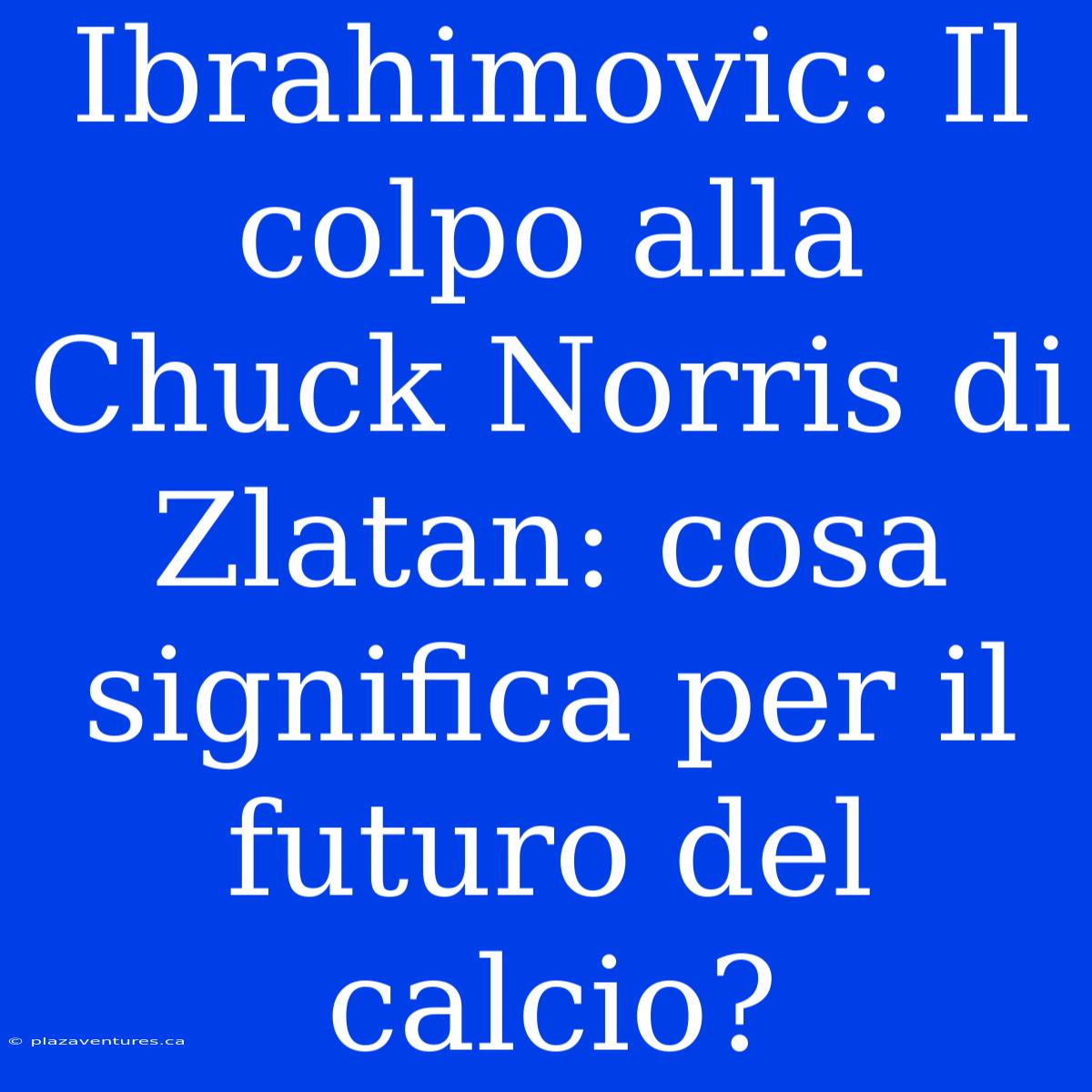 Ibrahimovic: Il Colpo Alla Chuck Norris Di Zlatan: Cosa Significa Per Il Futuro Del Calcio?