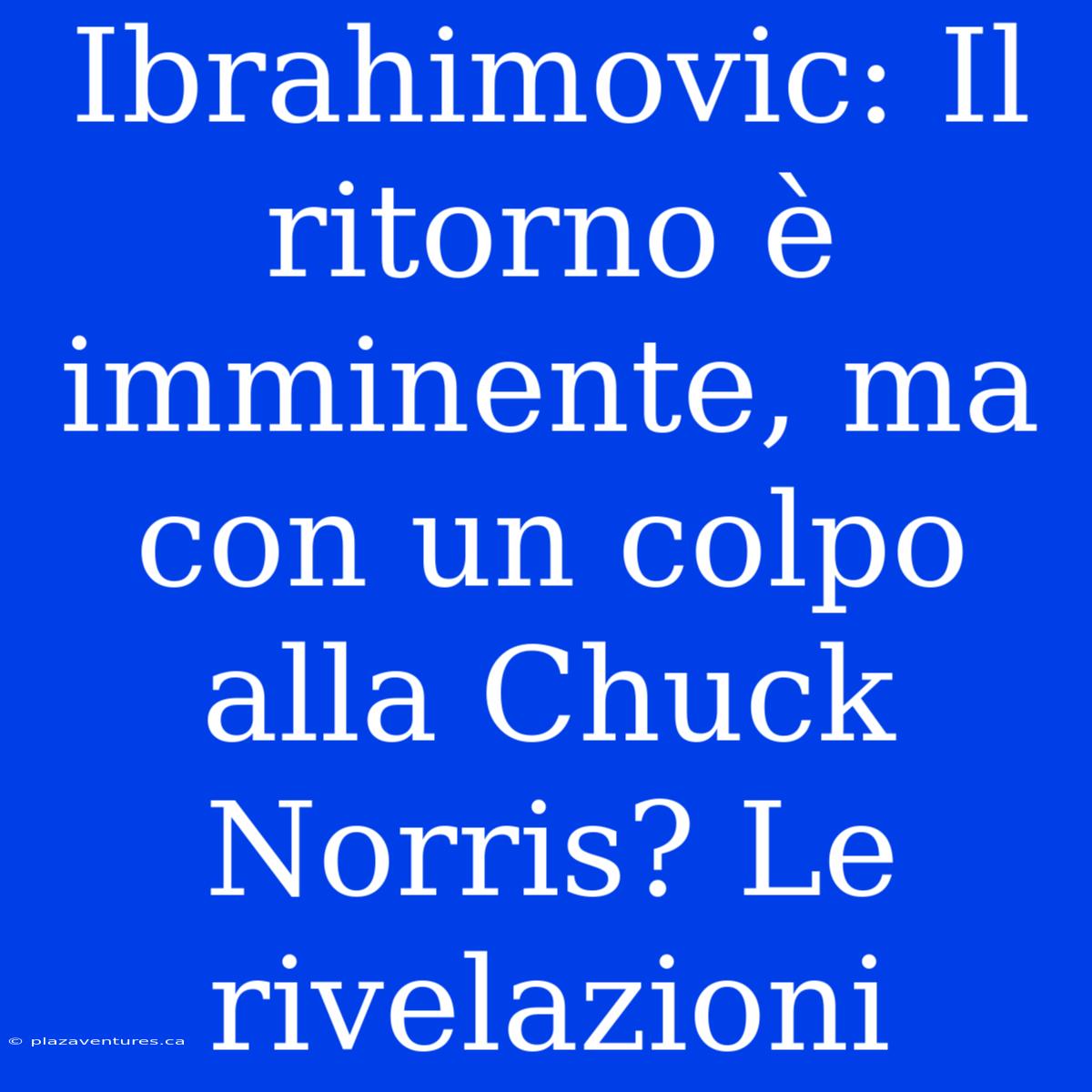 Ibrahimovic: Il Ritorno È Imminente, Ma Con Un Colpo Alla Chuck Norris? Le Rivelazioni