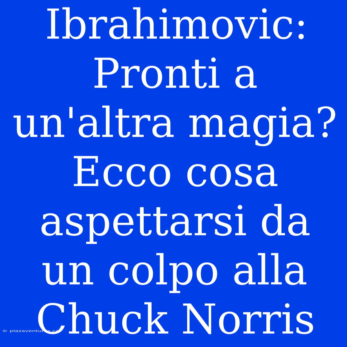 Ibrahimovic: Pronti A Un'altra Magia? Ecco Cosa Aspettarsi Da Un Colpo Alla Chuck Norris