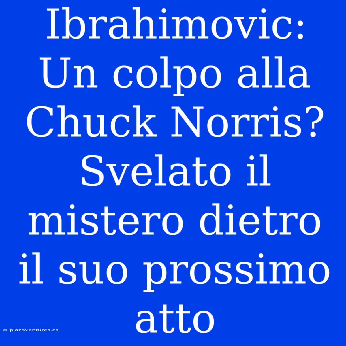 Ibrahimovic: Un Colpo Alla Chuck Norris? Svelato Il Mistero Dietro Il Suo Prossimo Atto