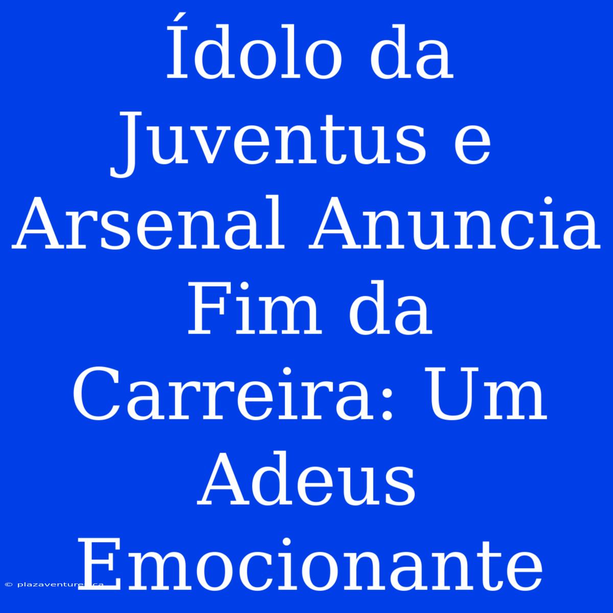 Ídolo Da Juventus E Arsenal Anuncia Fim Da Carreira: Um Adeus Emocionante