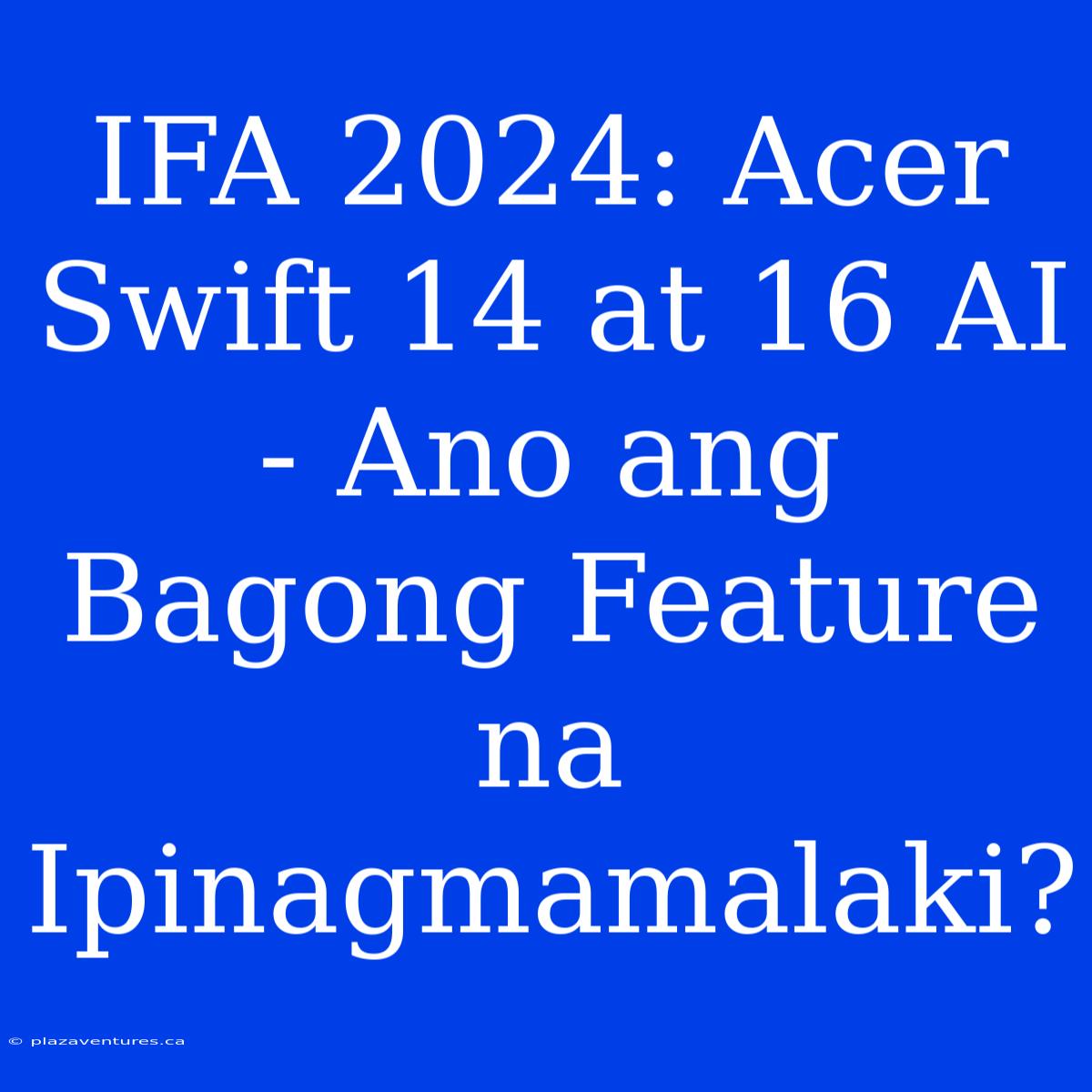 IFA 2024: Acer Swift 14 At 16 AI - Ano Ang Bagong Feature Na Ipinagmamalaki?