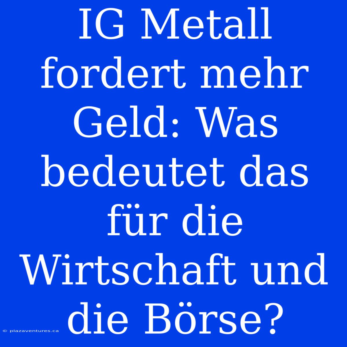 IG Metall Fordert Mehr Geld: Was Bedeutet Das Für Die Wirtschaft Und Die Börse?