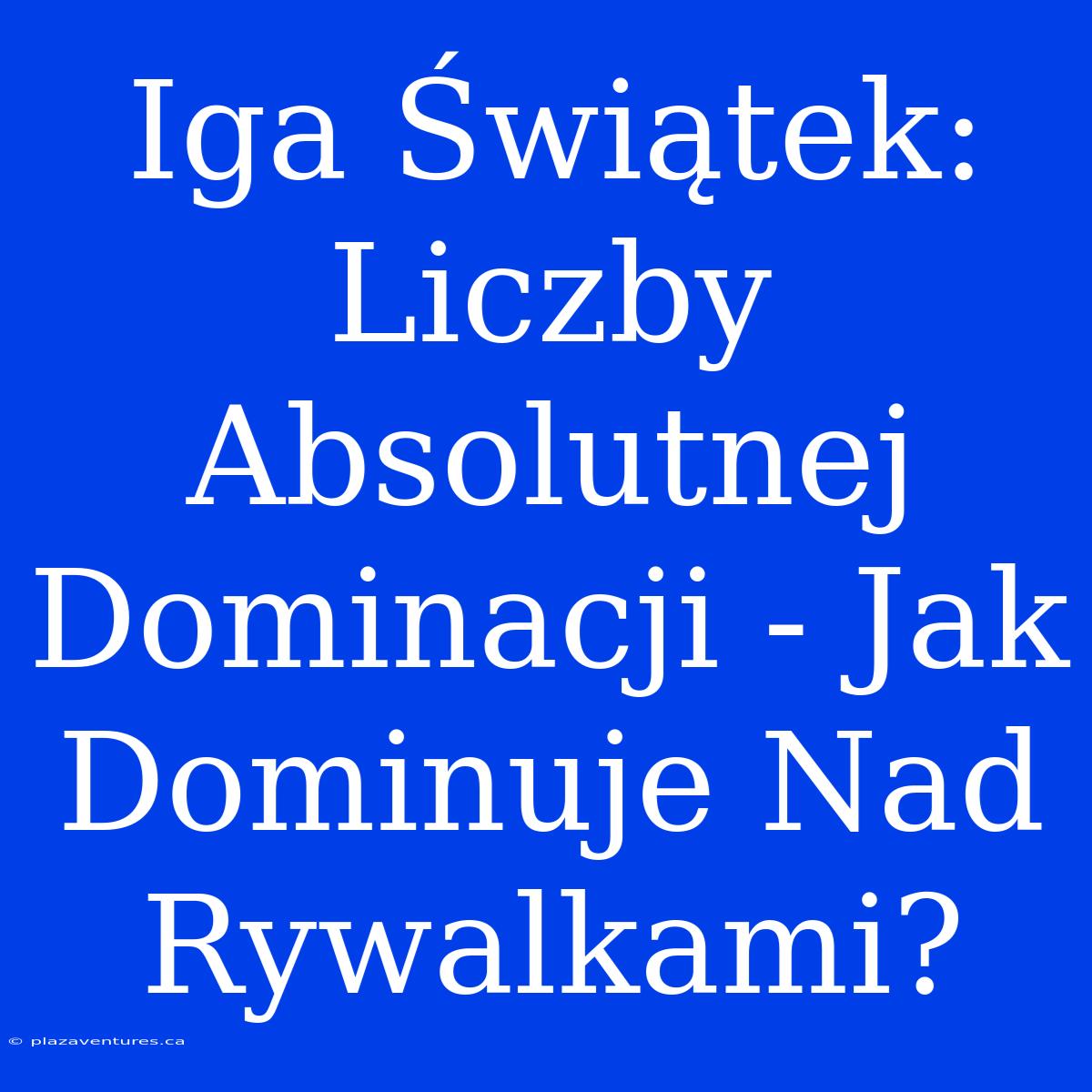 Iga Świątek: Liczby Absolutnej Dominacji - Jak Dominuje Nad Rywalkami?