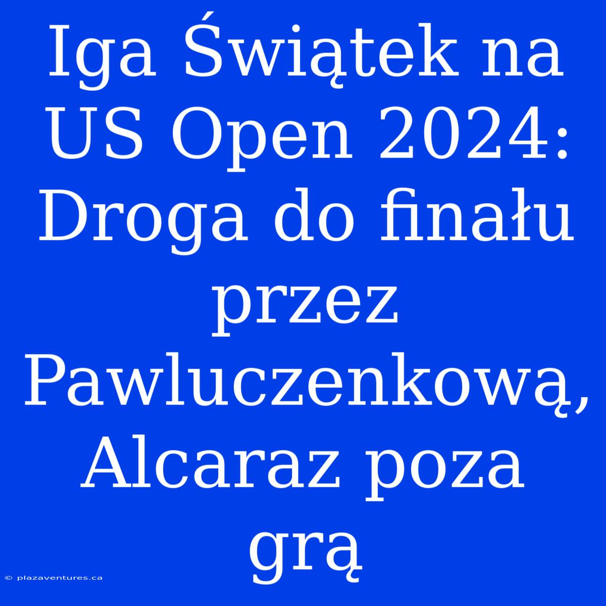 Iga Świątek Na US Open 2024: Droga Do Finału Przez Pawluczenkową, Alcaraz Poza Grą