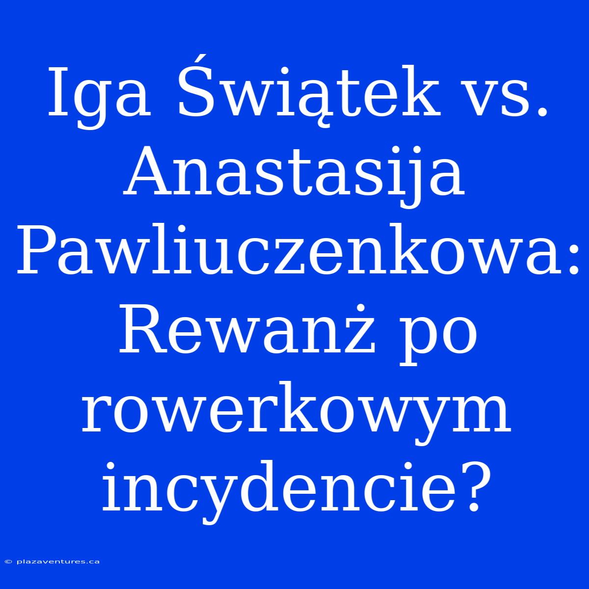 Iga Świątek Vs. Anastasija Pawliuczenkowa: Rewanż Po Rowerkowym Incydencie?