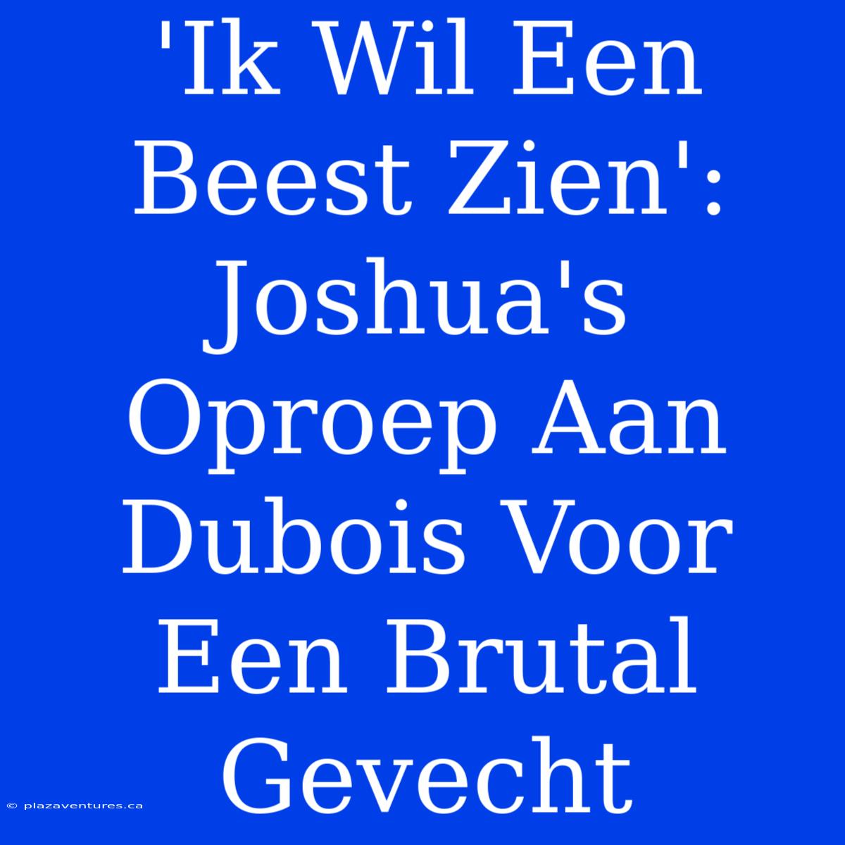 'Ik Wil Een Beest Zien': Joshua's Oproep Aan Dubois Voor Een Brutal Gevecht