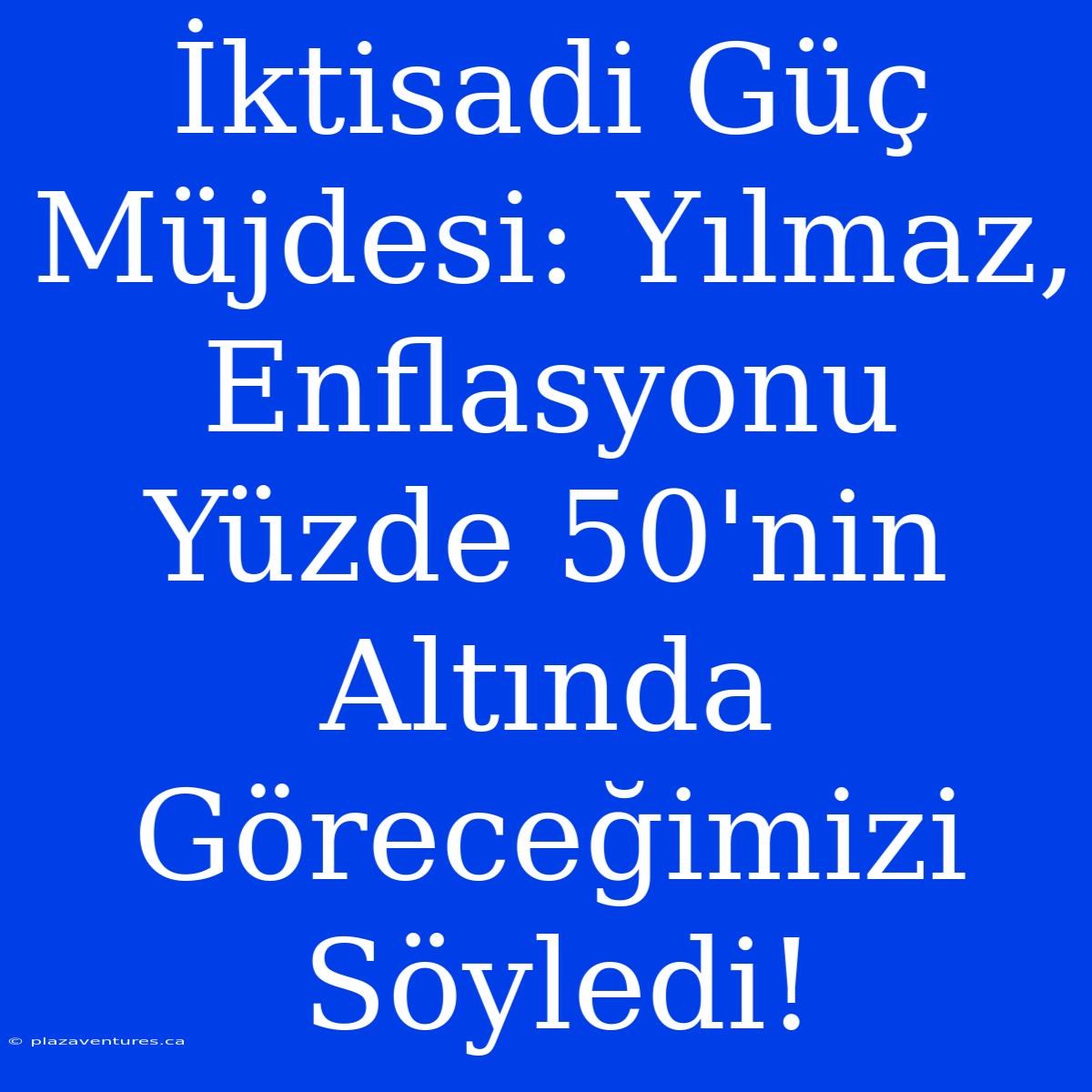 İktisadi Güç Müjdesi: Yılmaz, Enflasyonu Yüzde 50'nin Altında Göreceğimizi Söyledi!