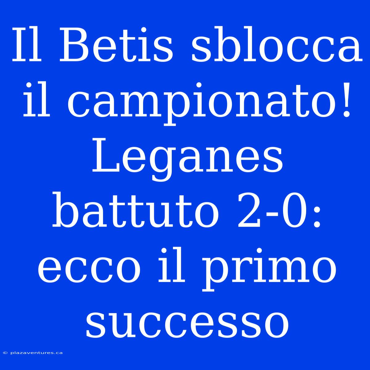 Il Betis Sblocca Il Campionato! Leganes Battuto 2-0: Ecco Il Primo Successo