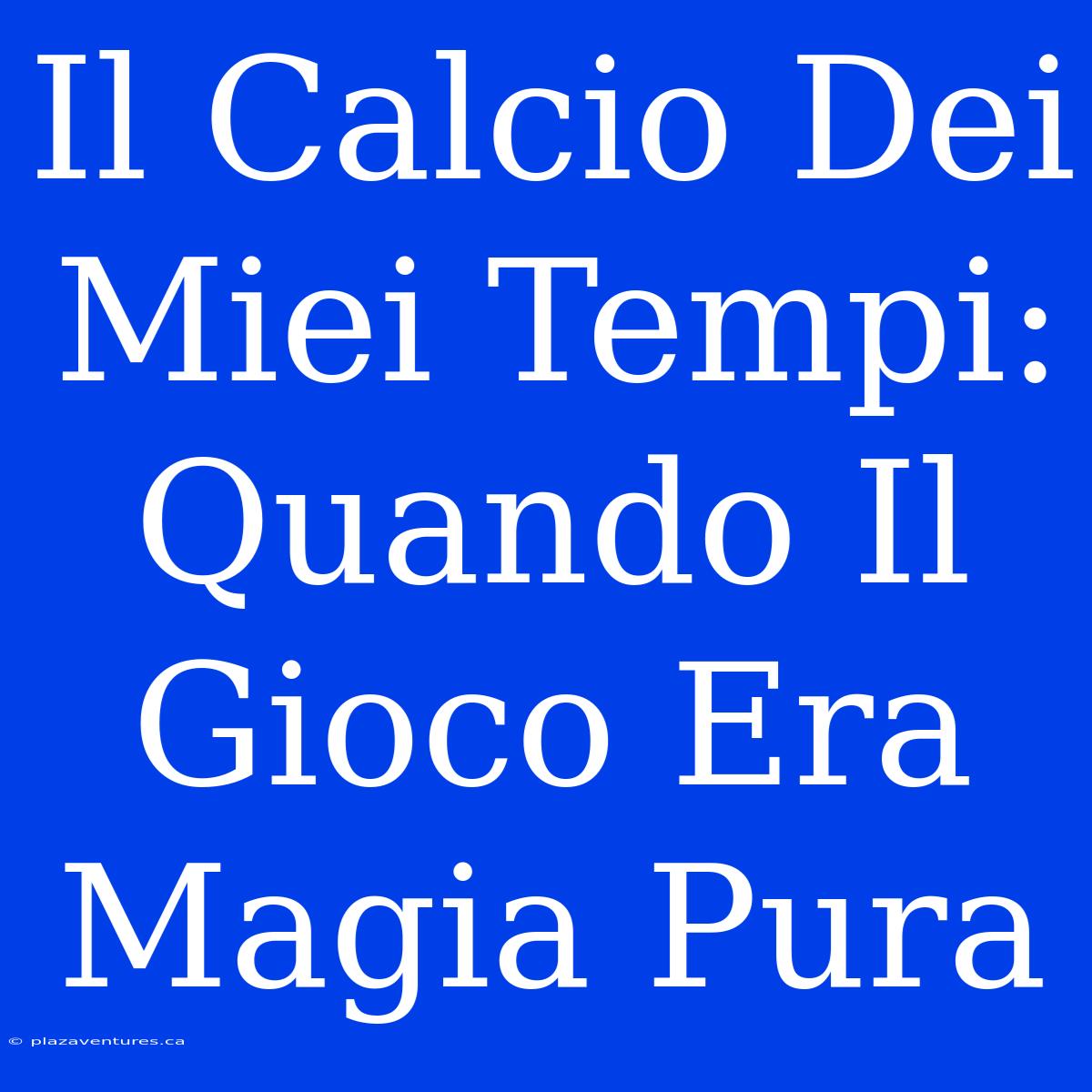 Il Calcio Dei Miei Tempi: Quando Il Gioco Era Magia Pura