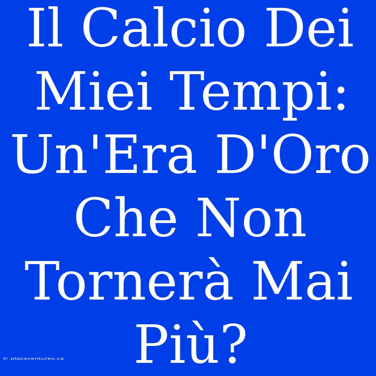 Il Calcio Dei Miei Tempi: Un'Era D'Oro Che Non Tornerà Mai Più?