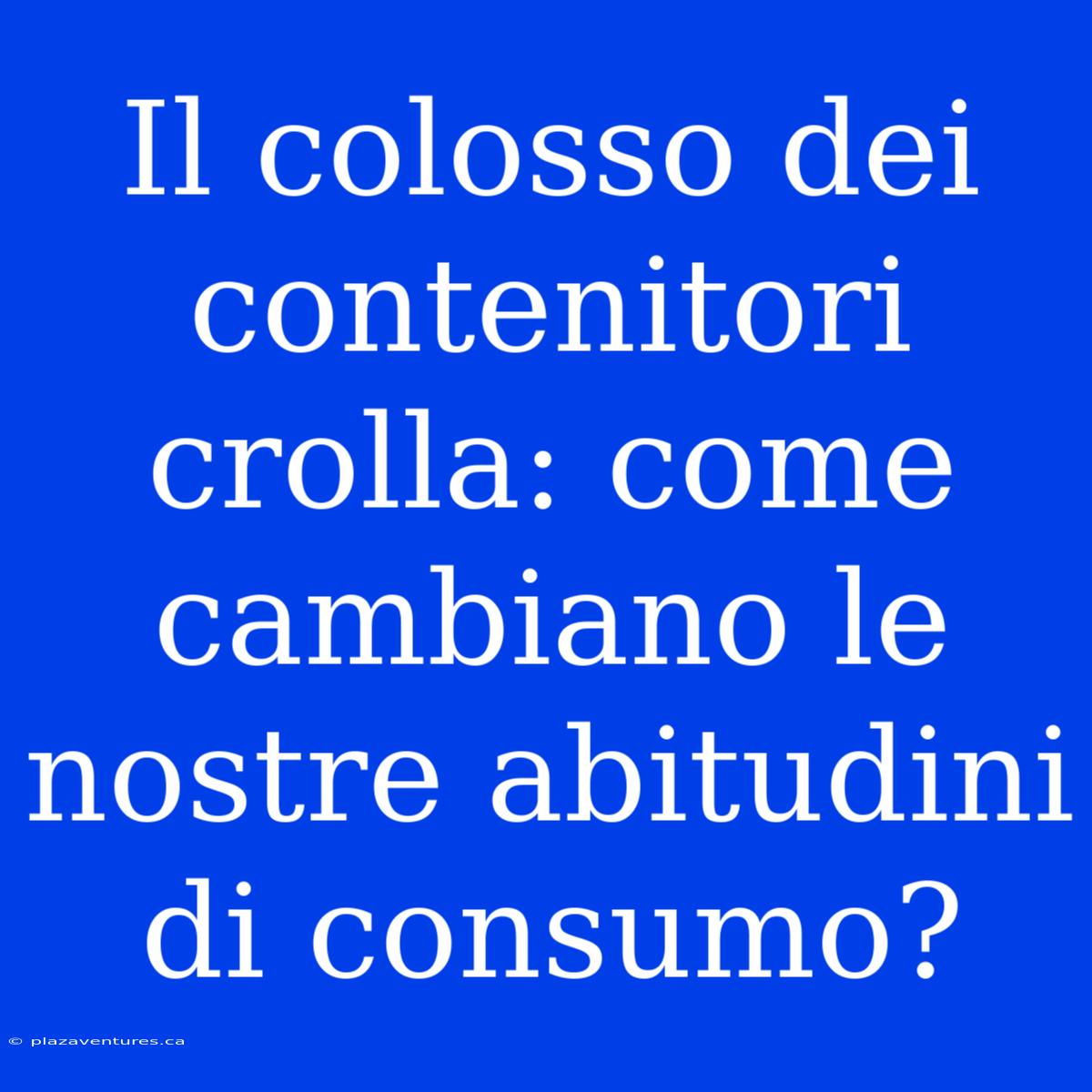 Il Colosso Dei Contenitori Crolla: Come Cambiano Le Nostre Abitudini Di Consumo?