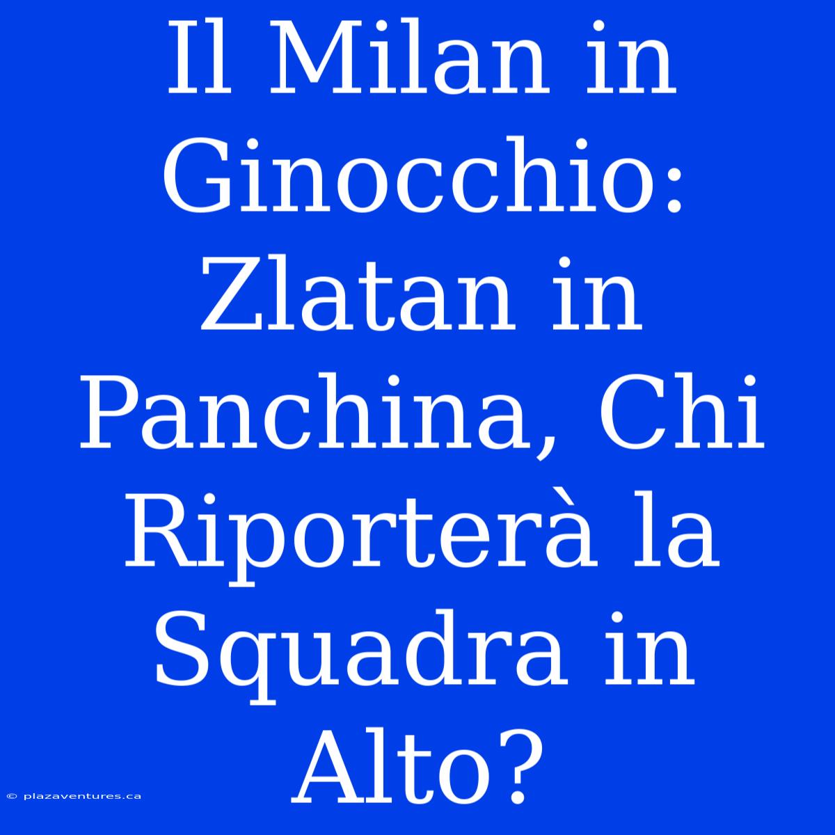 Il Milan In Ginocchio: Zlatan In Panchina, Chi Riporterà La Squadra In Alto?