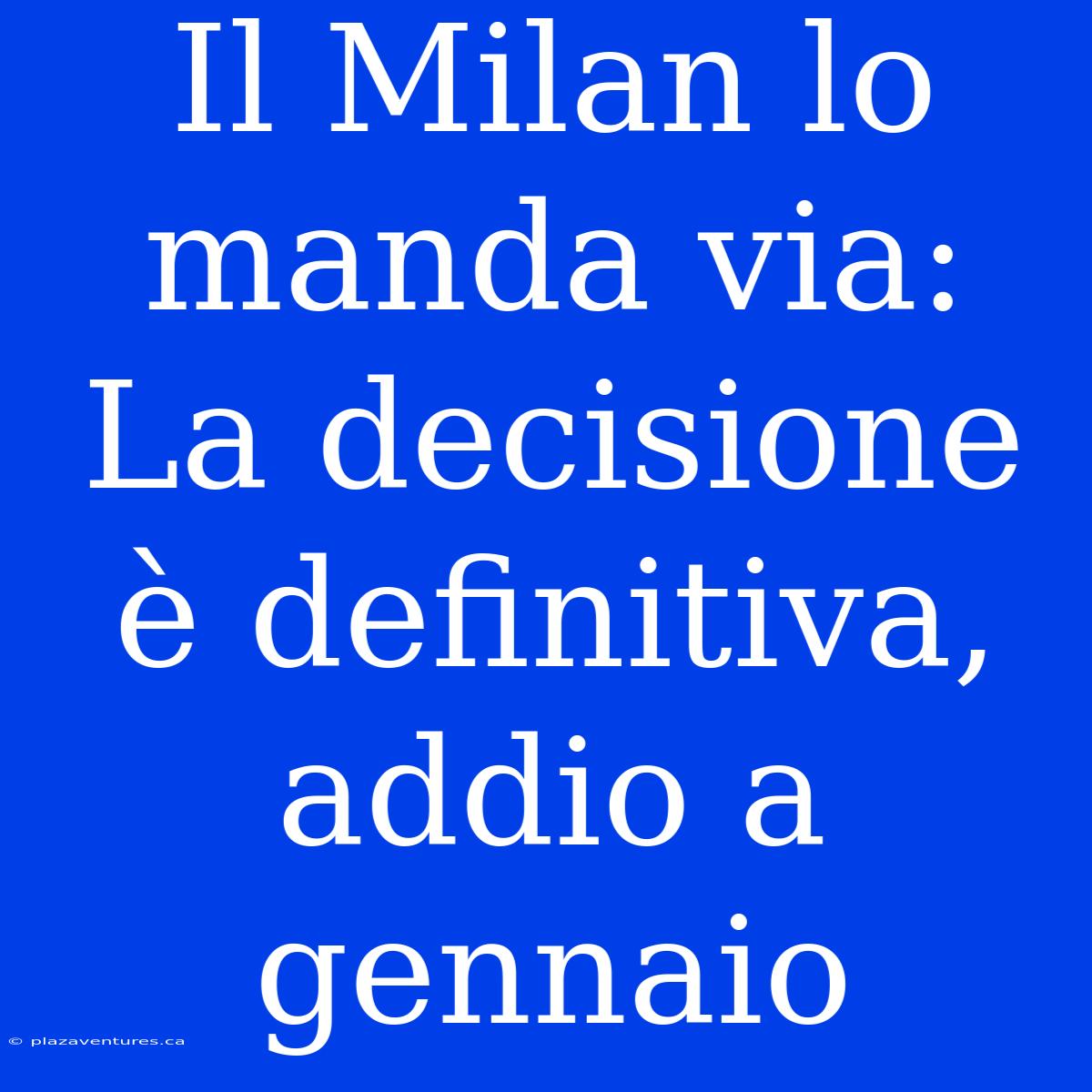 Il Milan Lo Manda Via: La Decisione È Definitiva, Addio A Gennaio